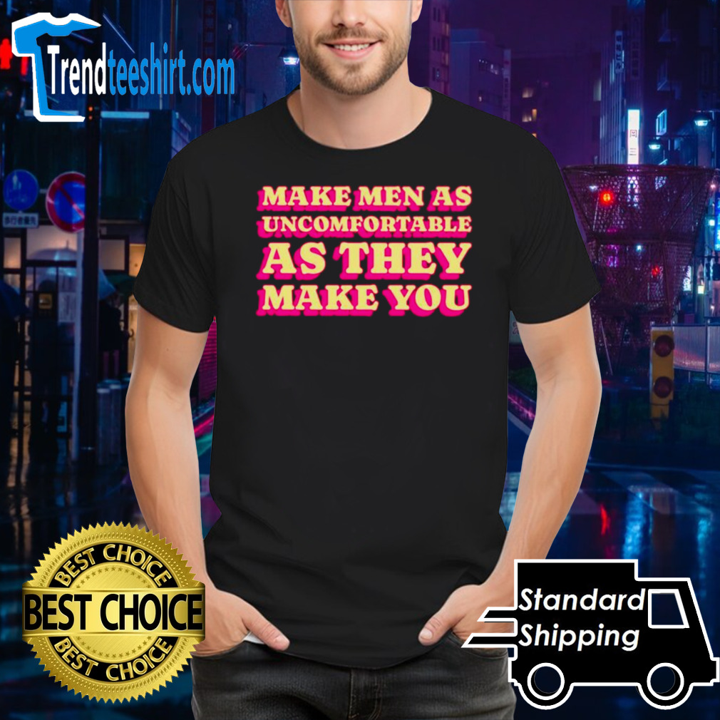 Make men as uncomfortable as they make you shirt
