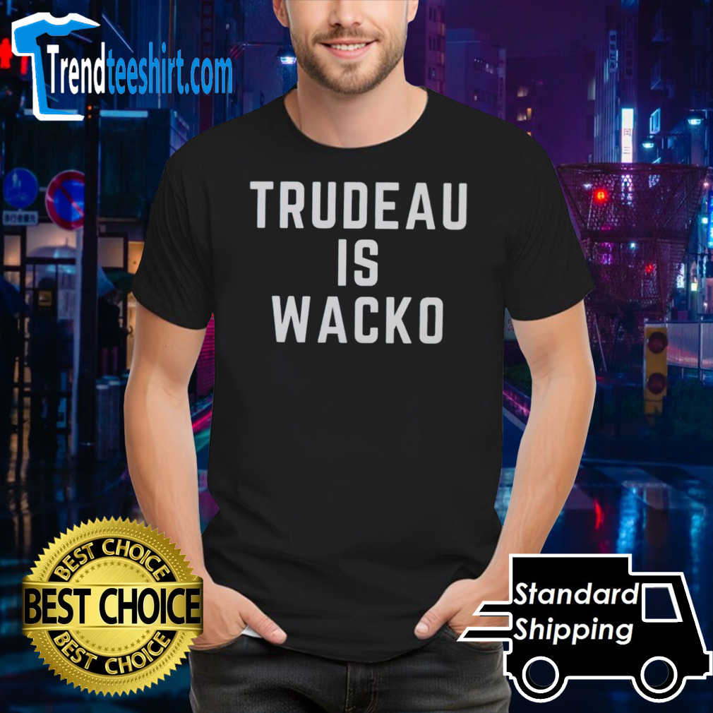 Trudeau is wacko shirt