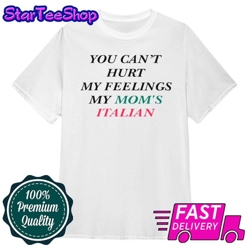 You can’t hurt my feelings my mom’s Italian shirt