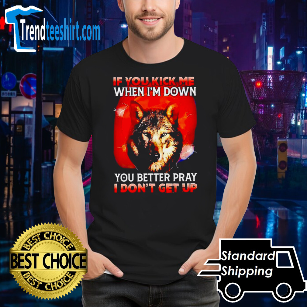 Wolf if you kick me when I’m down you better pray I don’t get up shirt