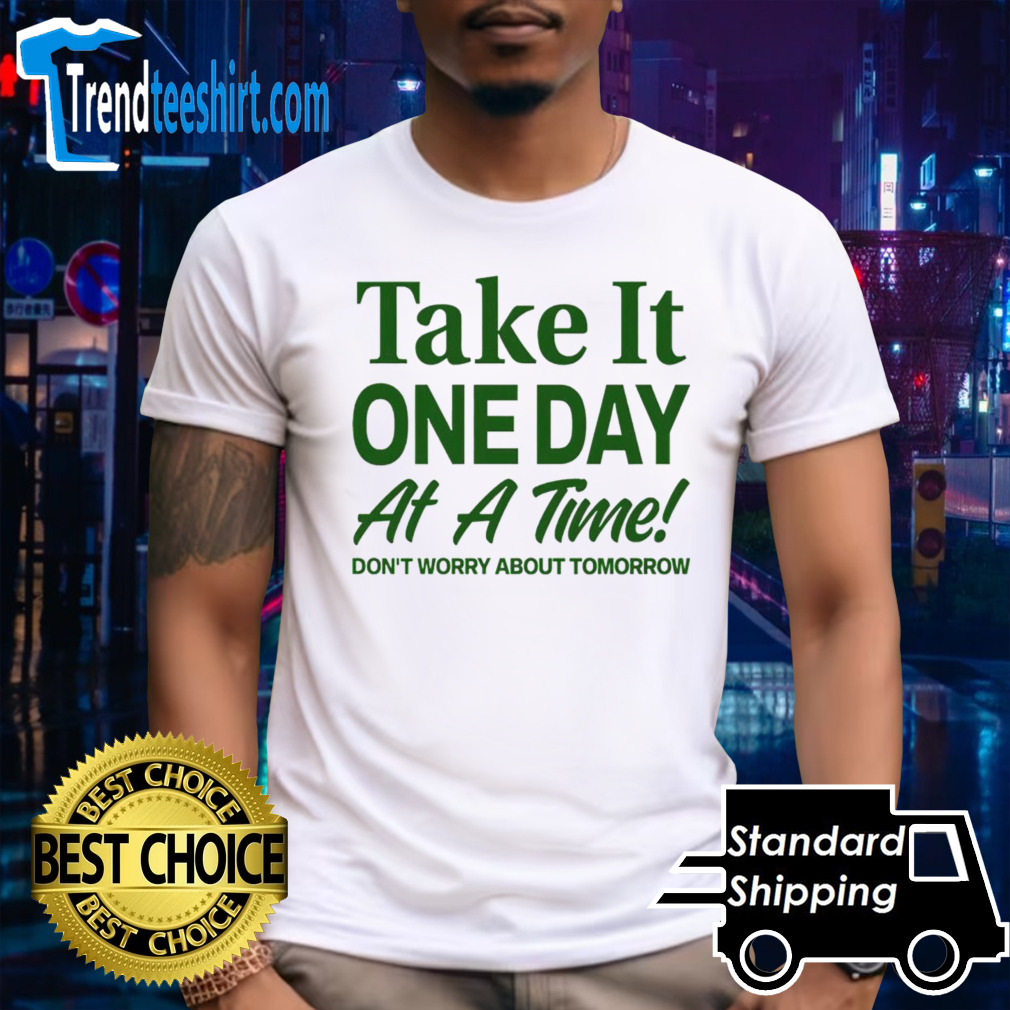 Take it one day at a time don’t worry about tomorrow shirt