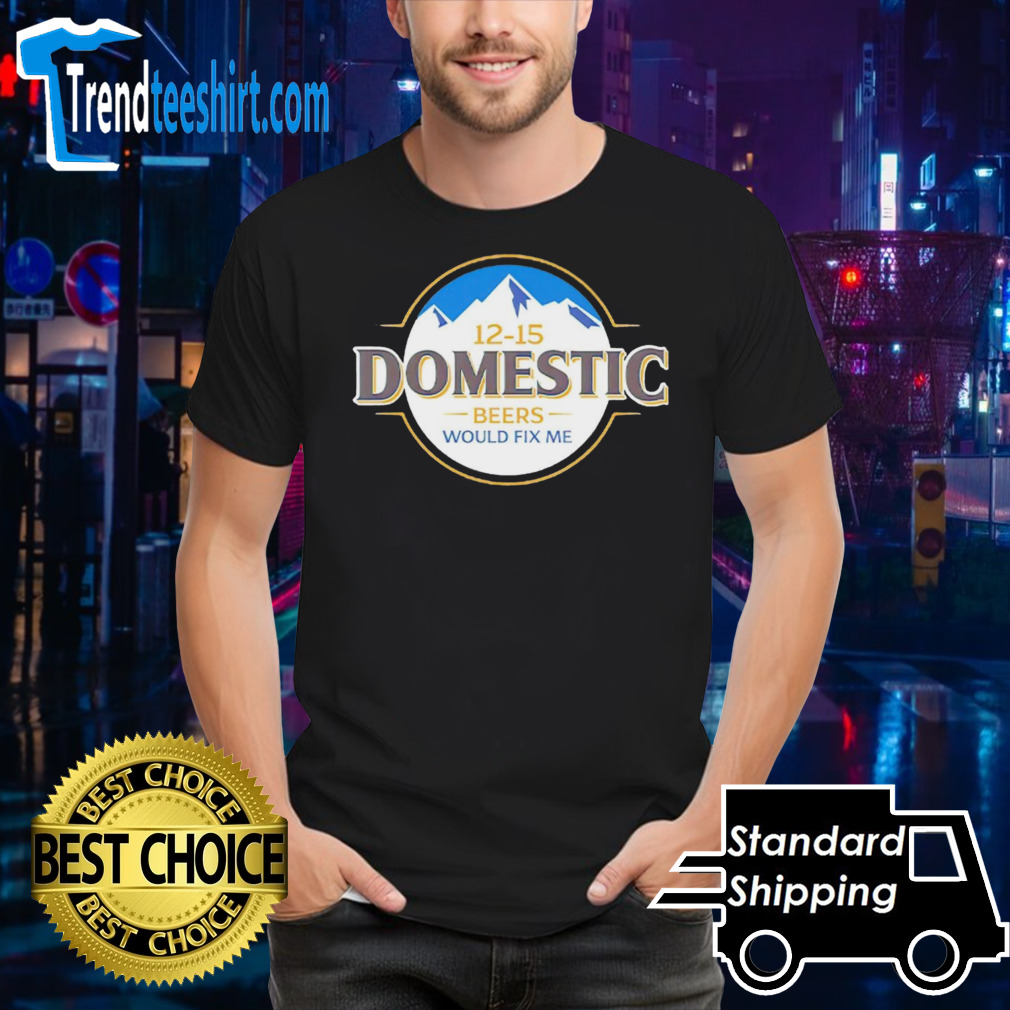 12-15 domestic beers would fix me shirt