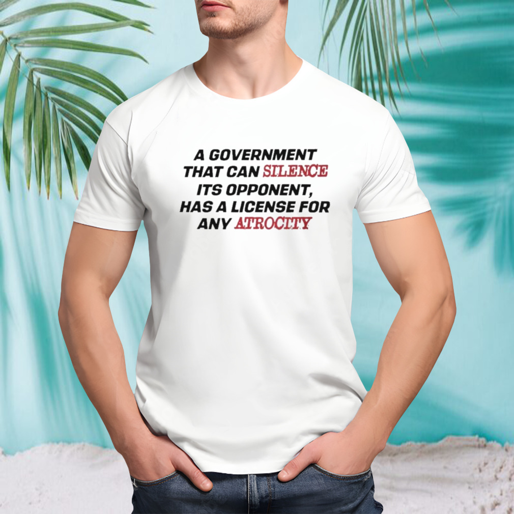 A Government That Can Silence Its Opponent Has A License For Atrocity Shirt