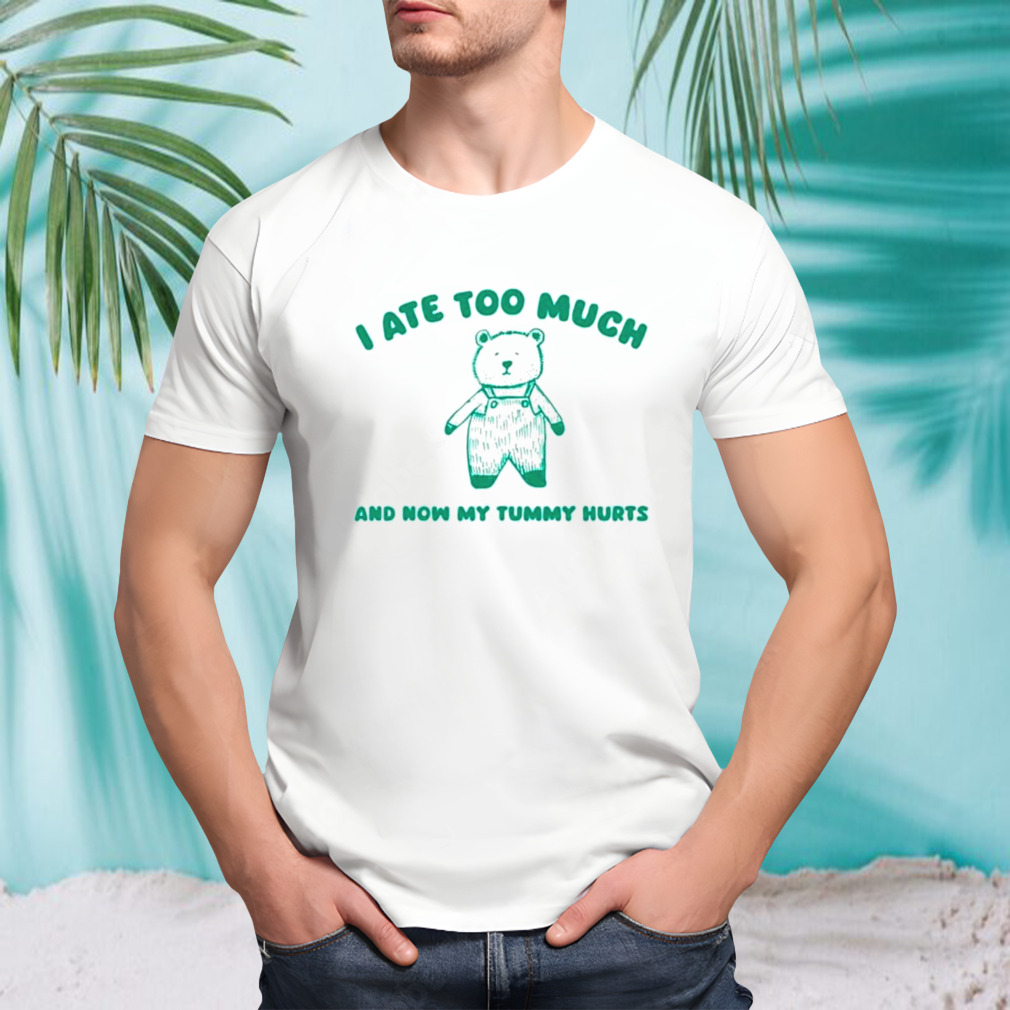 Bear I ate too much and my tummy hurts shirt