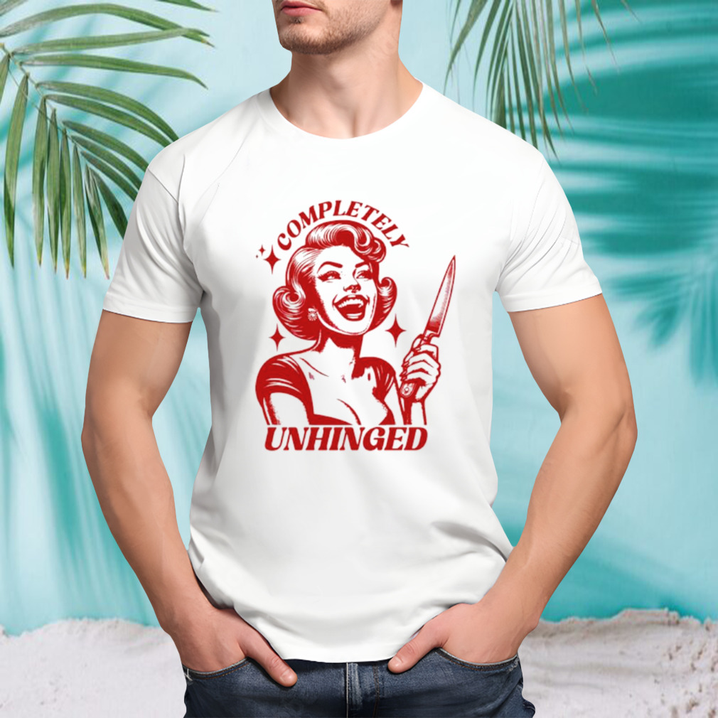 Completely unhinged girl shirt