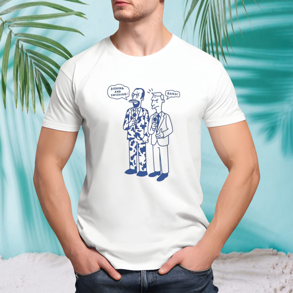 Dishing and swishing bang shirt