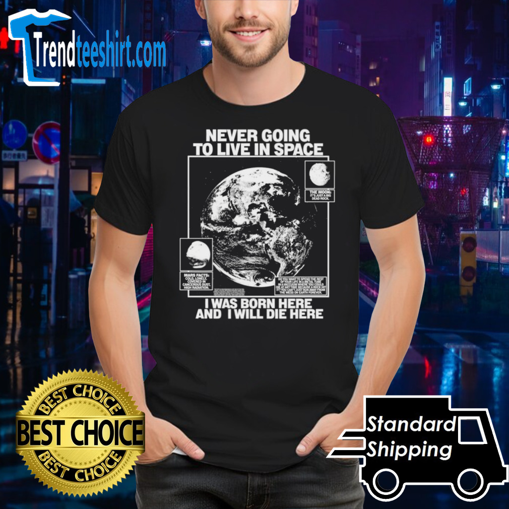 Never going to live in space I was born here and I will die here shirt