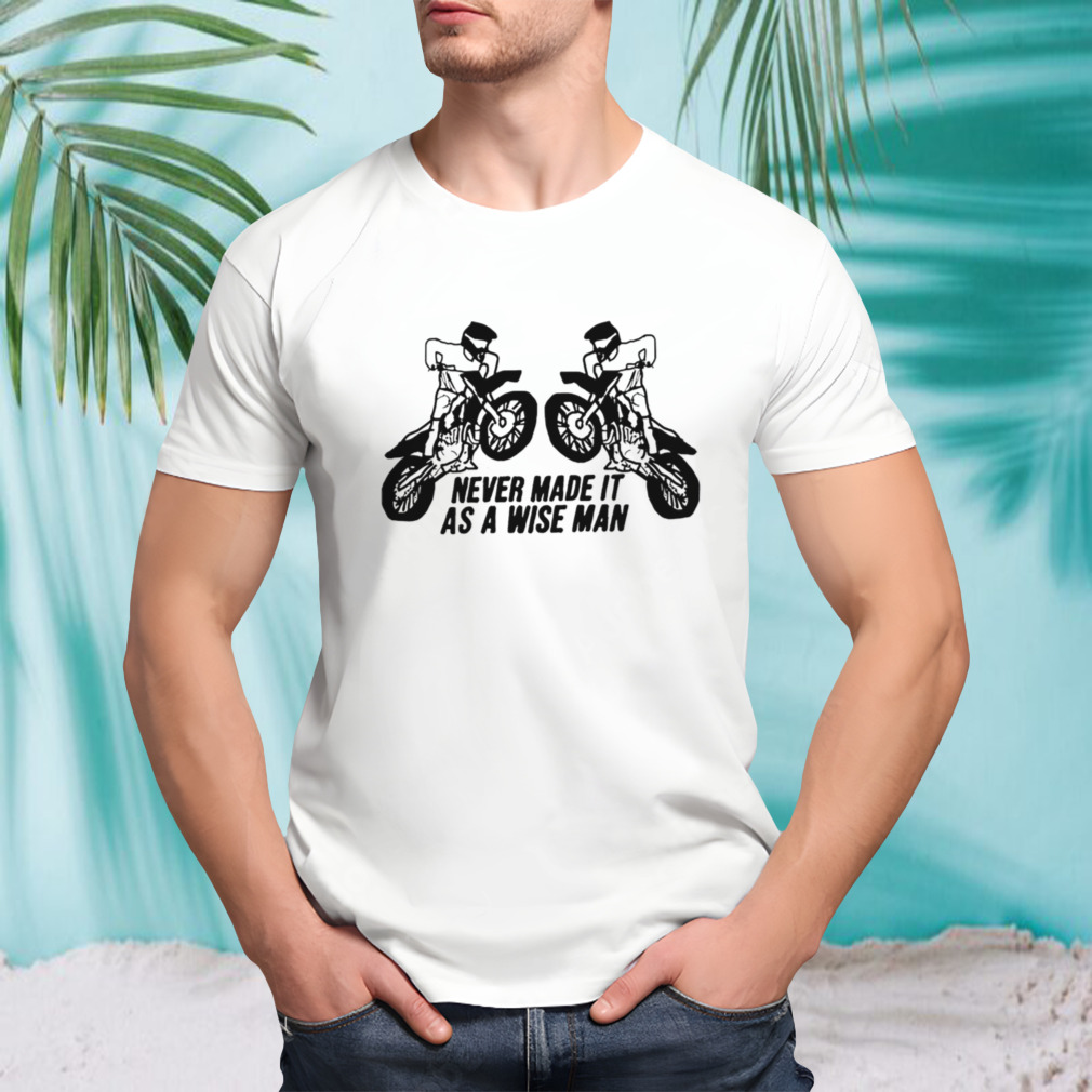 Never made it as a wise man shirt