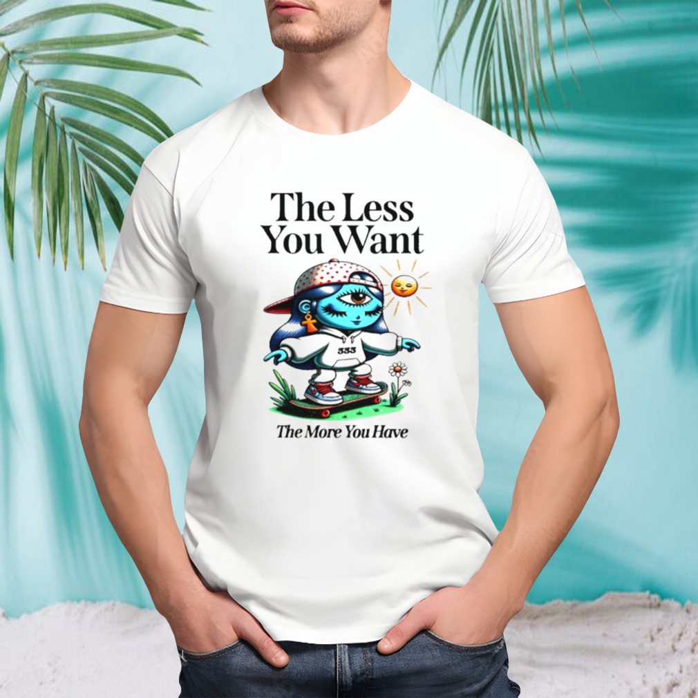 The less you want the more you have shirt