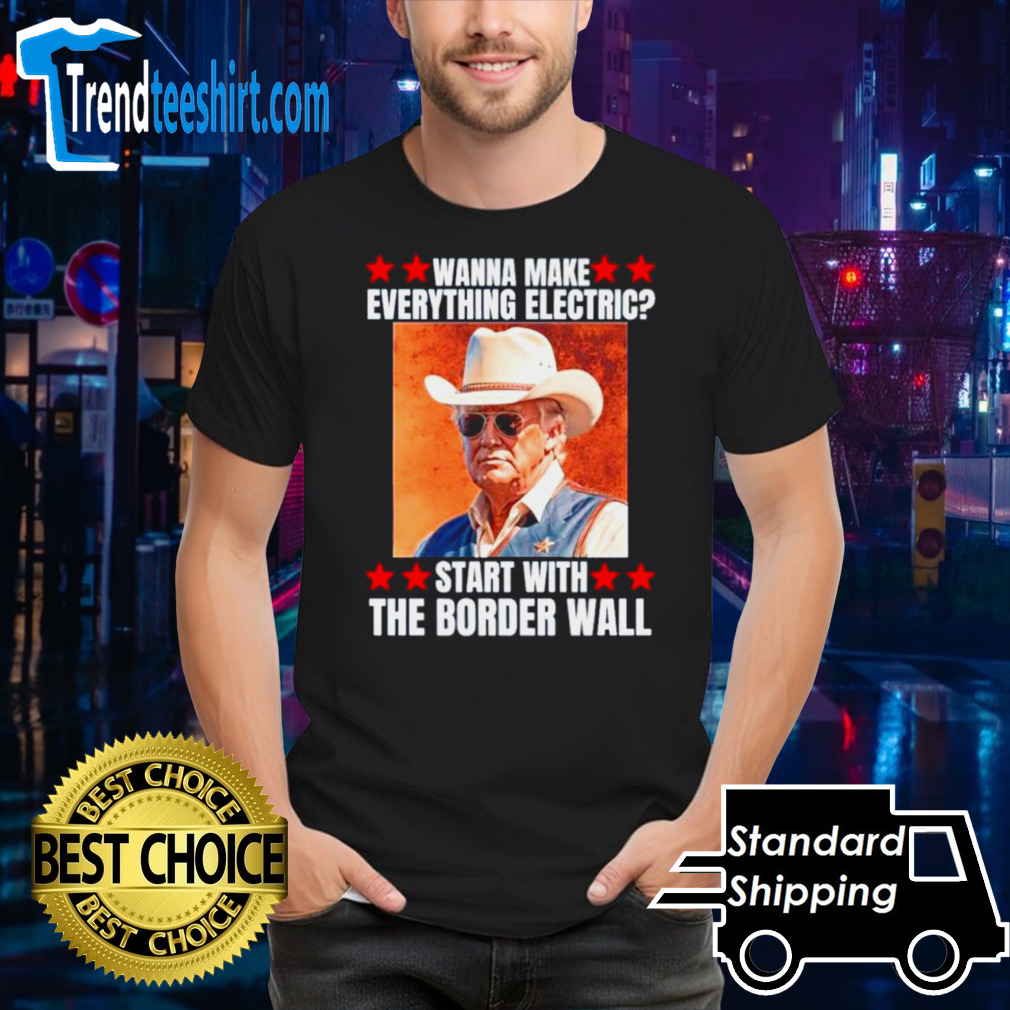 Trump wanna make everything electric start with the border wall shirt