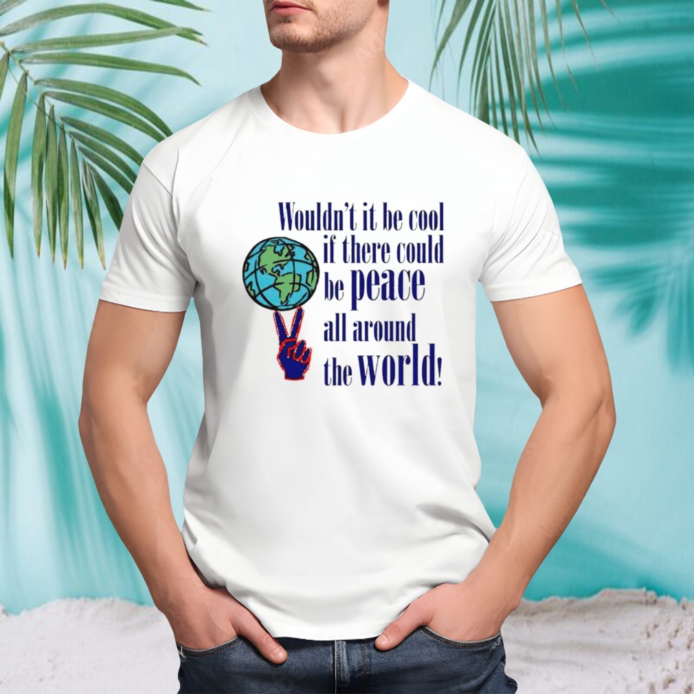 Wouldn’t it be cool if there could be peace all around the world shirt