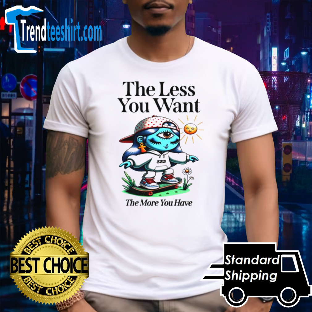 The less you want the more you have shirt