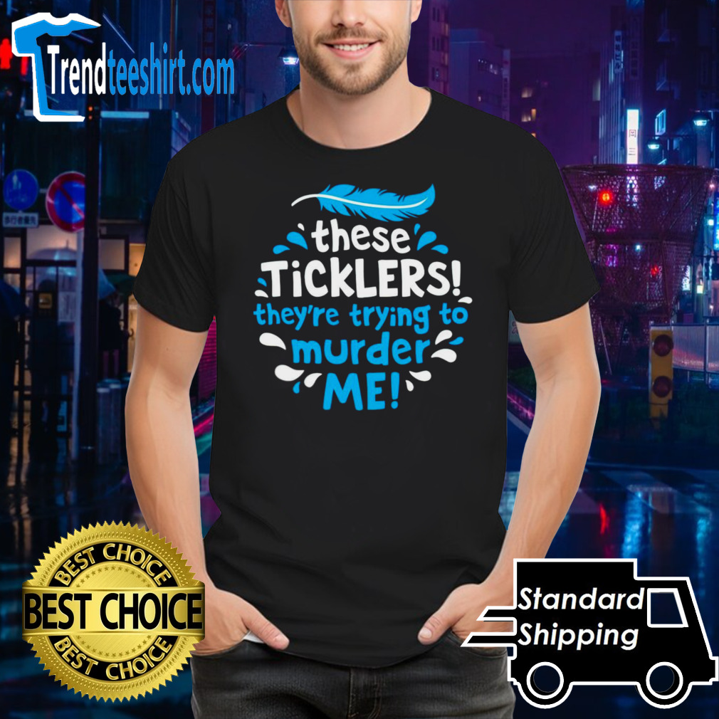 These ticklers they’re trying to murder me shirt