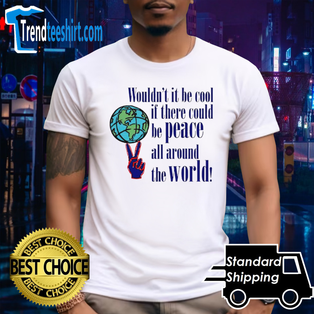 Wouldn’t it be cool if there could be peace all around the world shirt