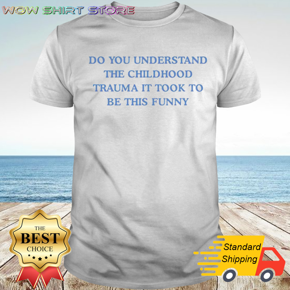 Do you understand the childhood trauma it took to be this funny shirt