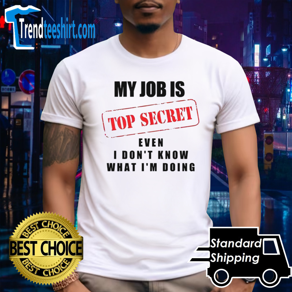 My job is top secret even I don’t know what I’m doing shirt