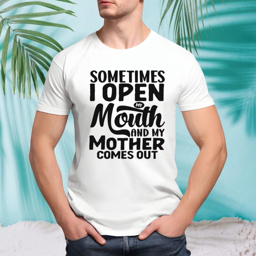 Sometimes I Open My Mouth And My Mother Comes Out shirt