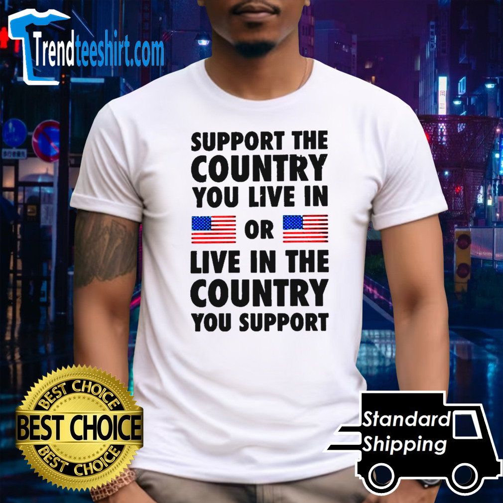 Support The Country You Live In Or Live In The Country You Support 2024 Shirt