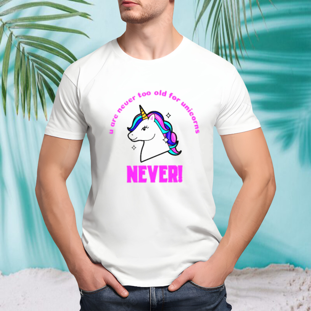 U are never too old for unicorns never shirt