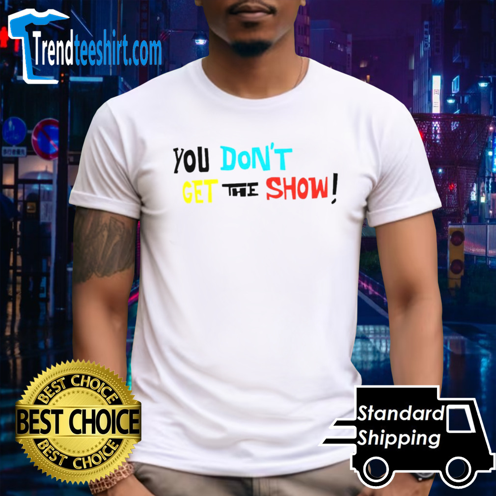 You don’t get the show shirt