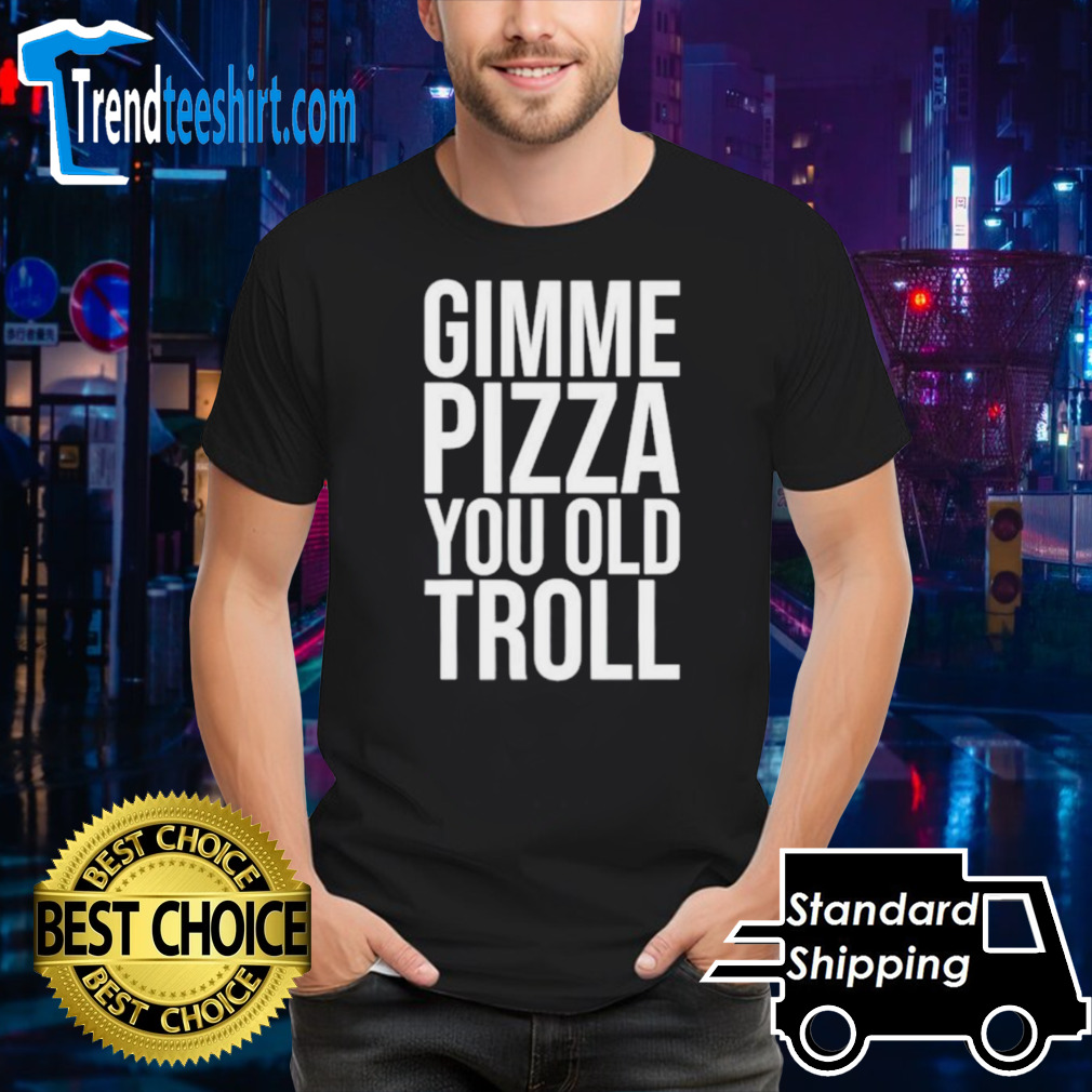 Gimme pizza you old troll shirt