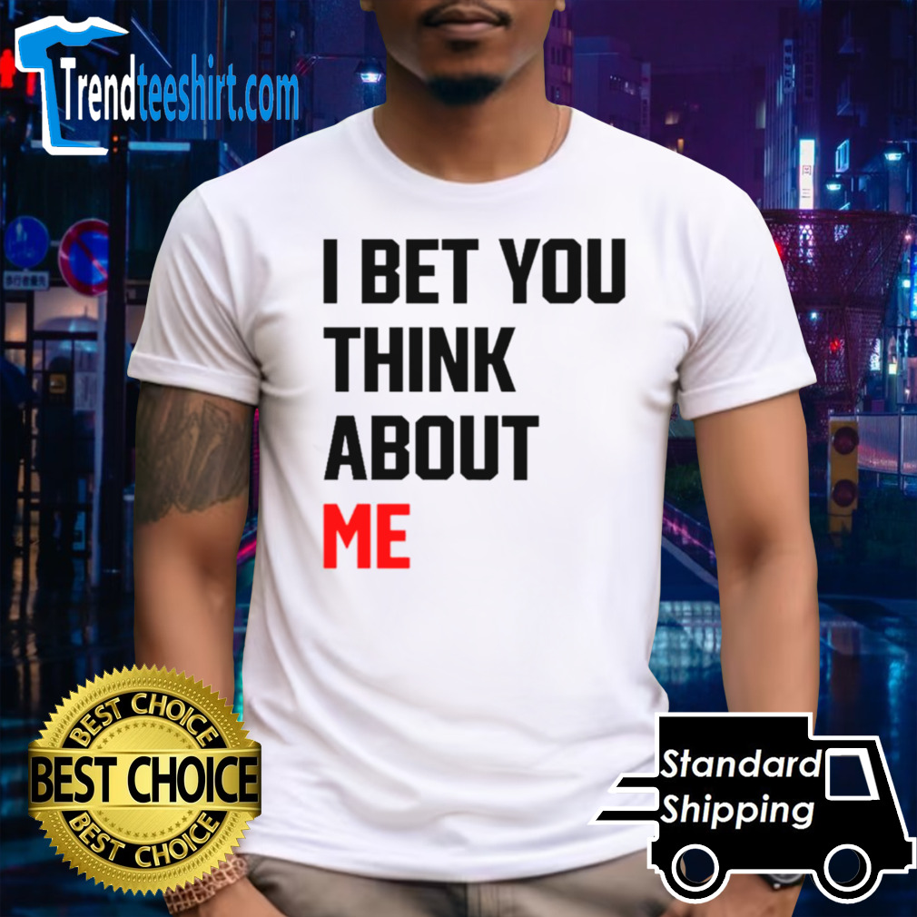 I bet you think about me shirt