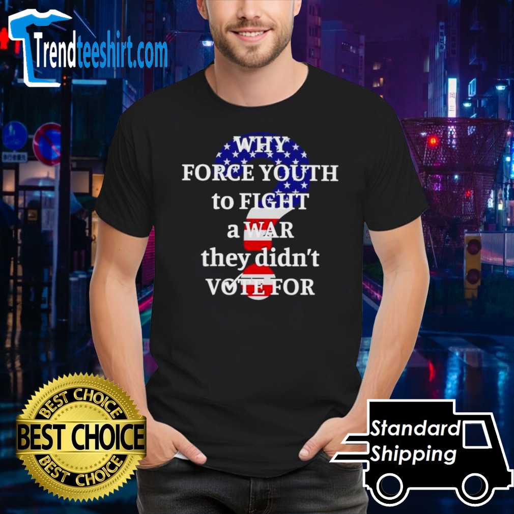 Why force youth to fight a war they didn’t vote for shirt