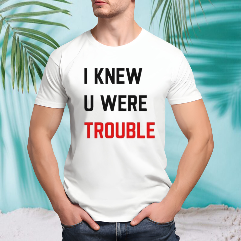I Knew U Were Trouble Shirt
