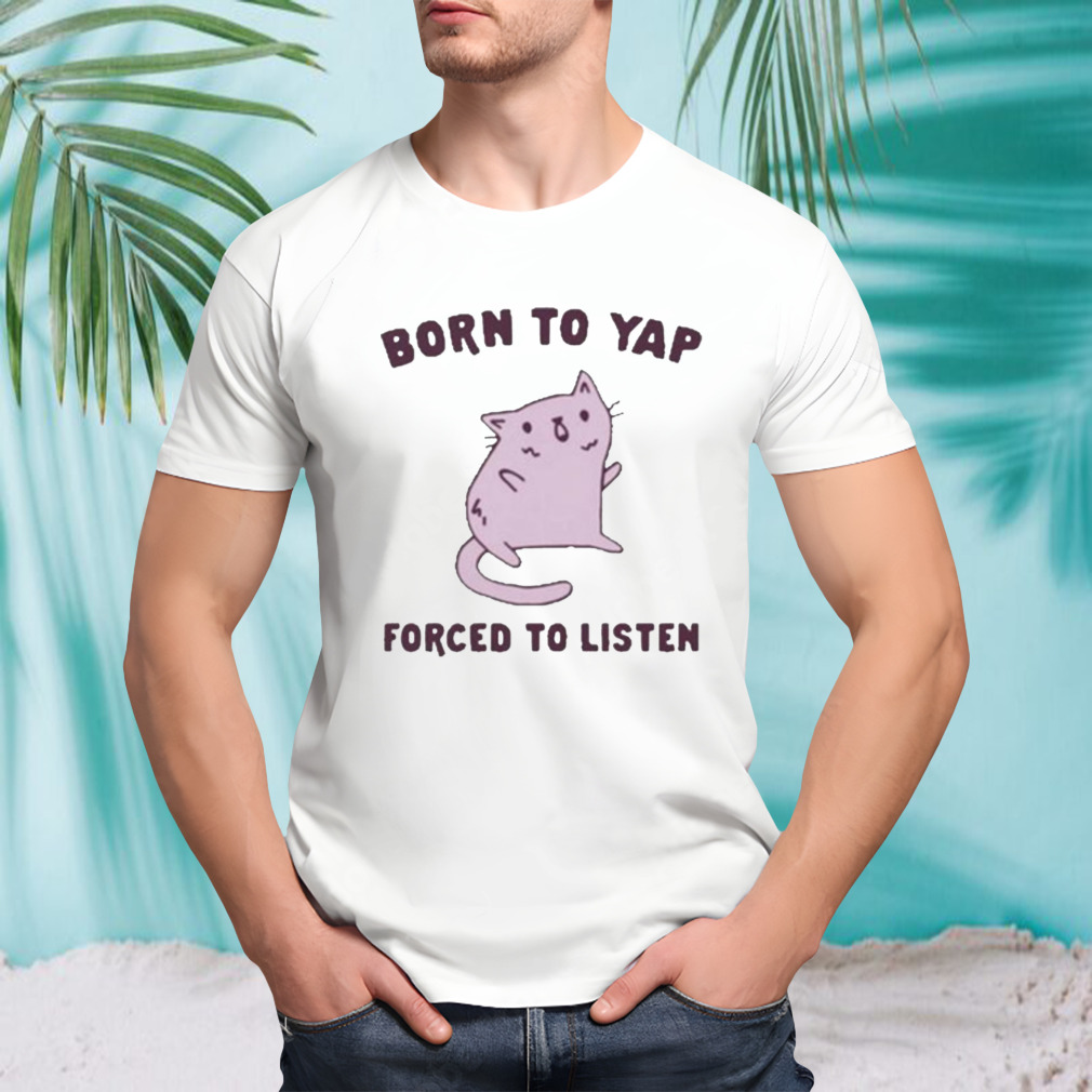 Born To Yap Forced To Listen Cat Shirt