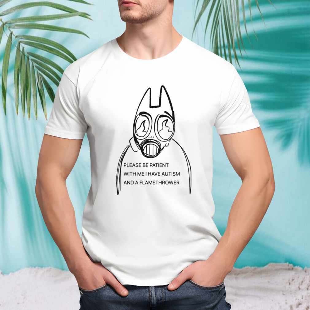 Please be patient with me i have autism and a flamethrower shirt