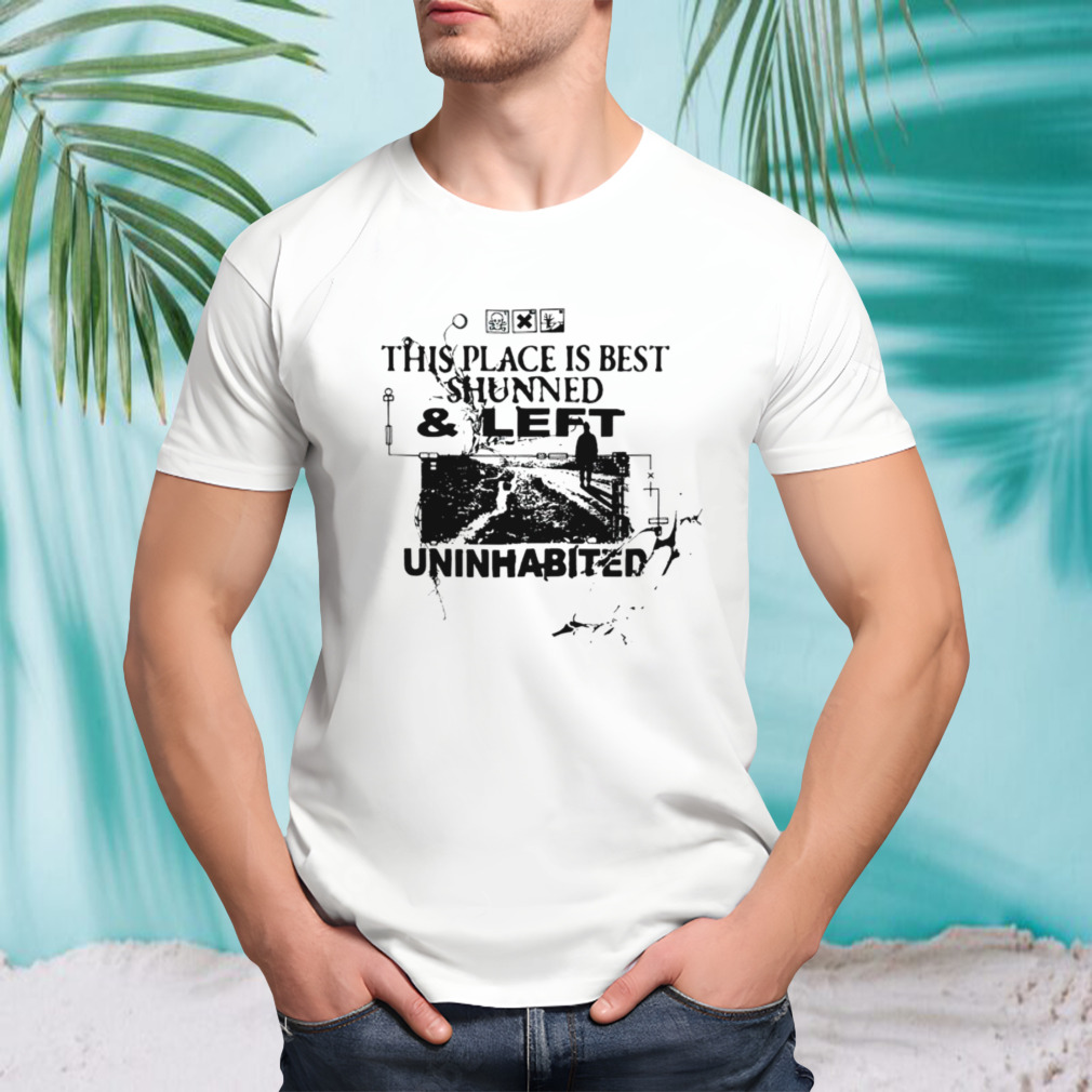 This place is best shunned and left uninhabited shirt