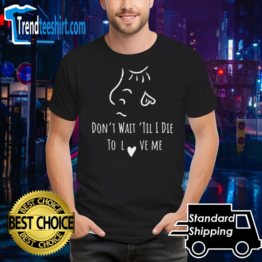 Don’t wait til i die to love me shirt