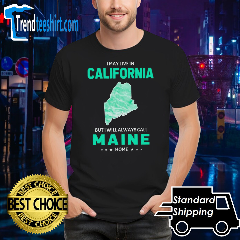 I may live in California but I will always call Maine home shirt