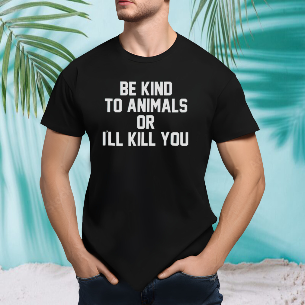 Be kind to animals or I’ll kill you shirt