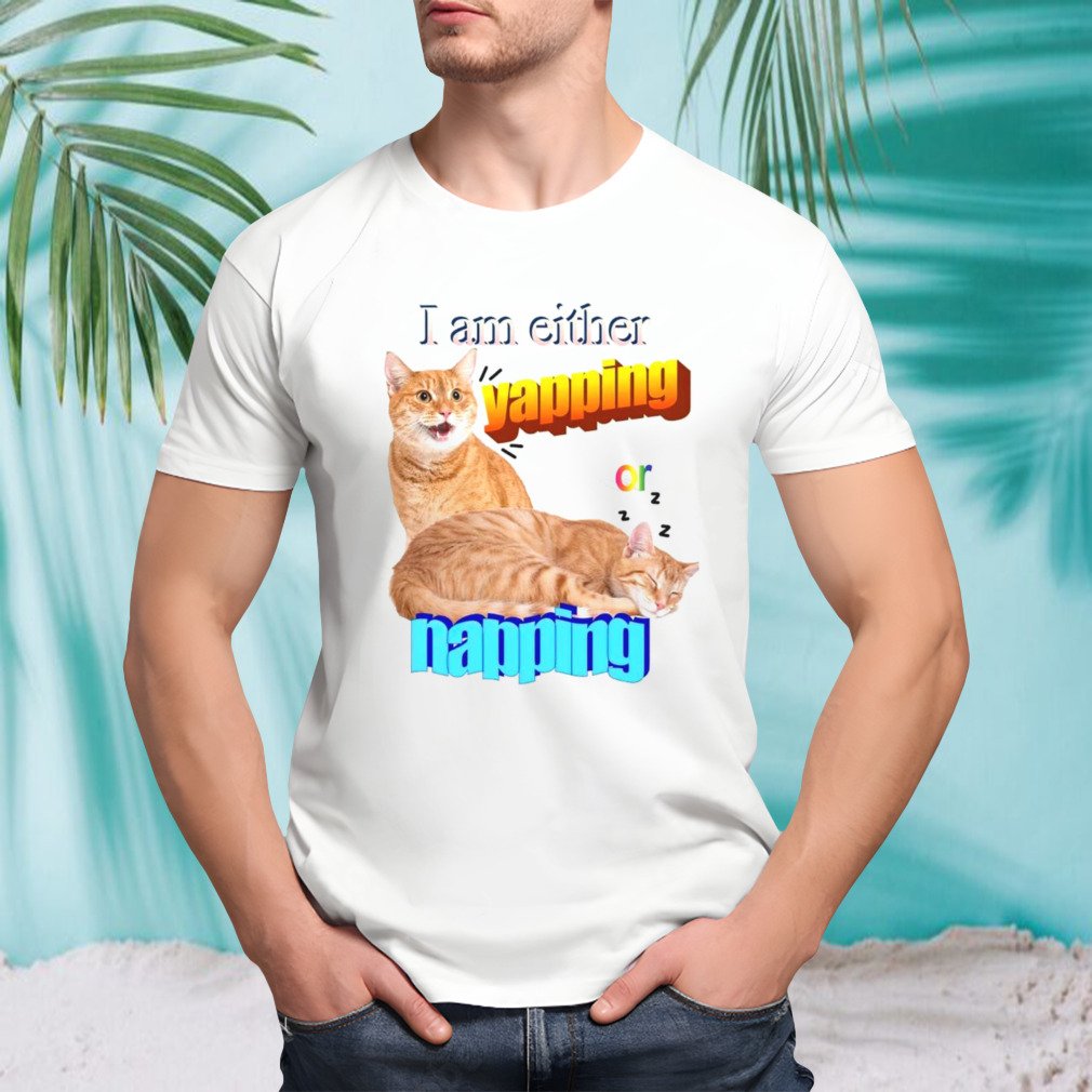 Cat I am either yapping or napping shirt