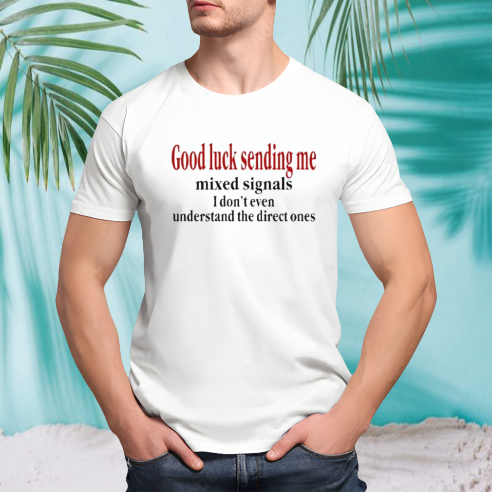 Good Luck Sending Me Mixed Signals I Don’t Even Understand The Direct Ones T Shirt