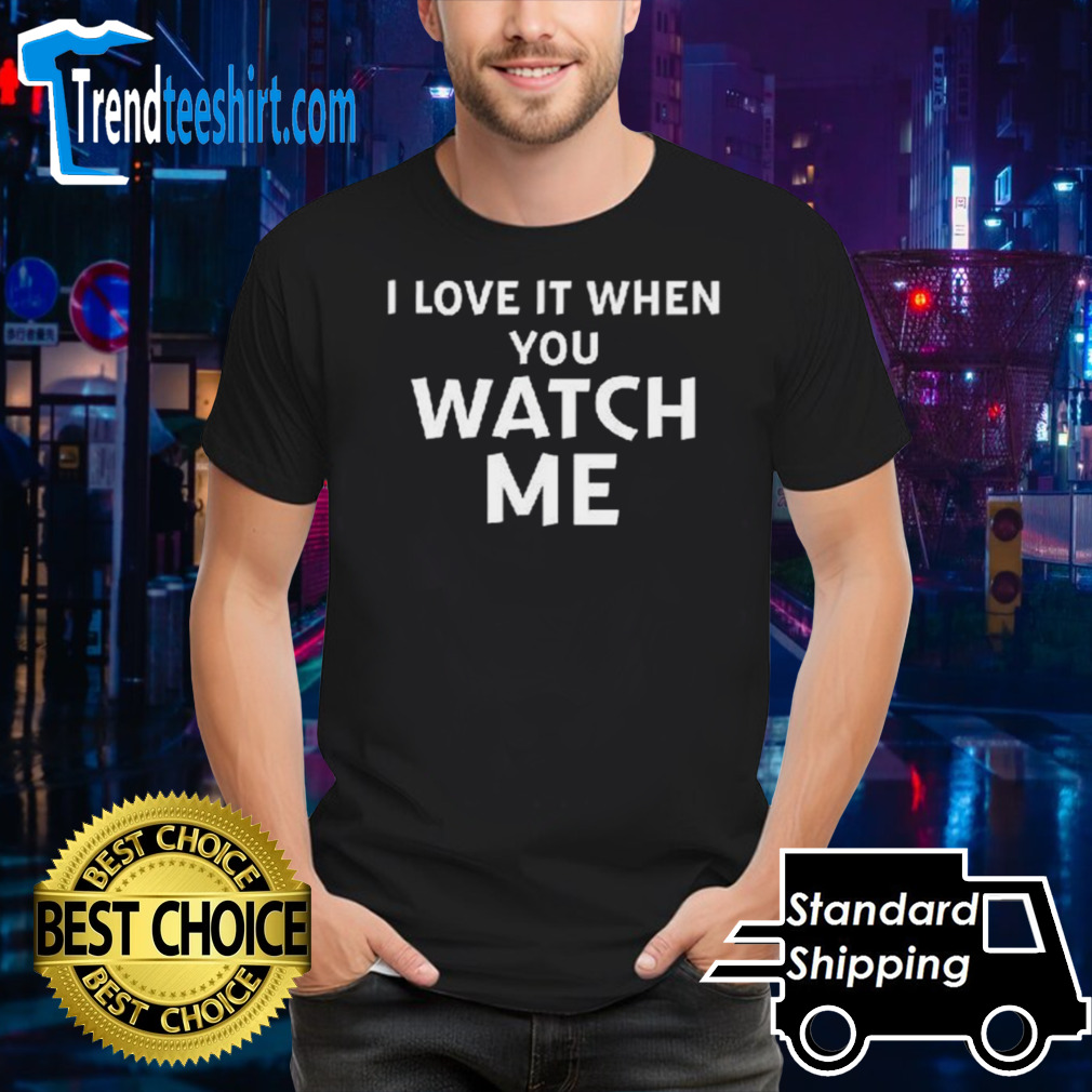 I Love It When You Watch Me shirt