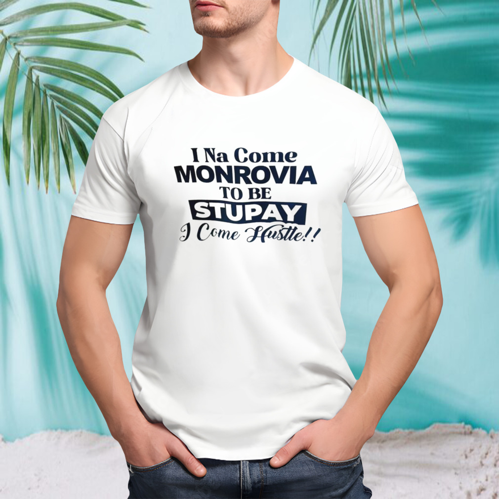 I Na come monrovia to be stupay i come hustle shirt