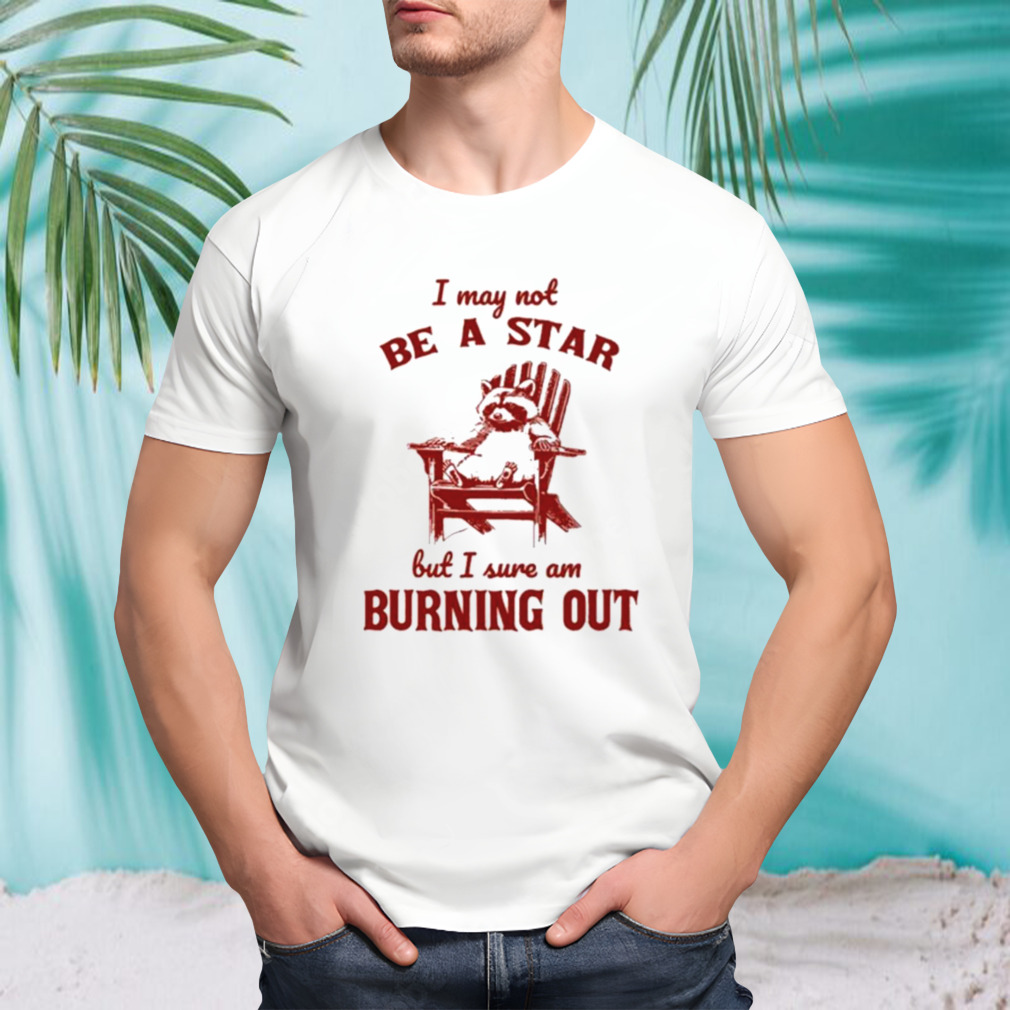I may not be a star but I sure am burning out raccoon shirt