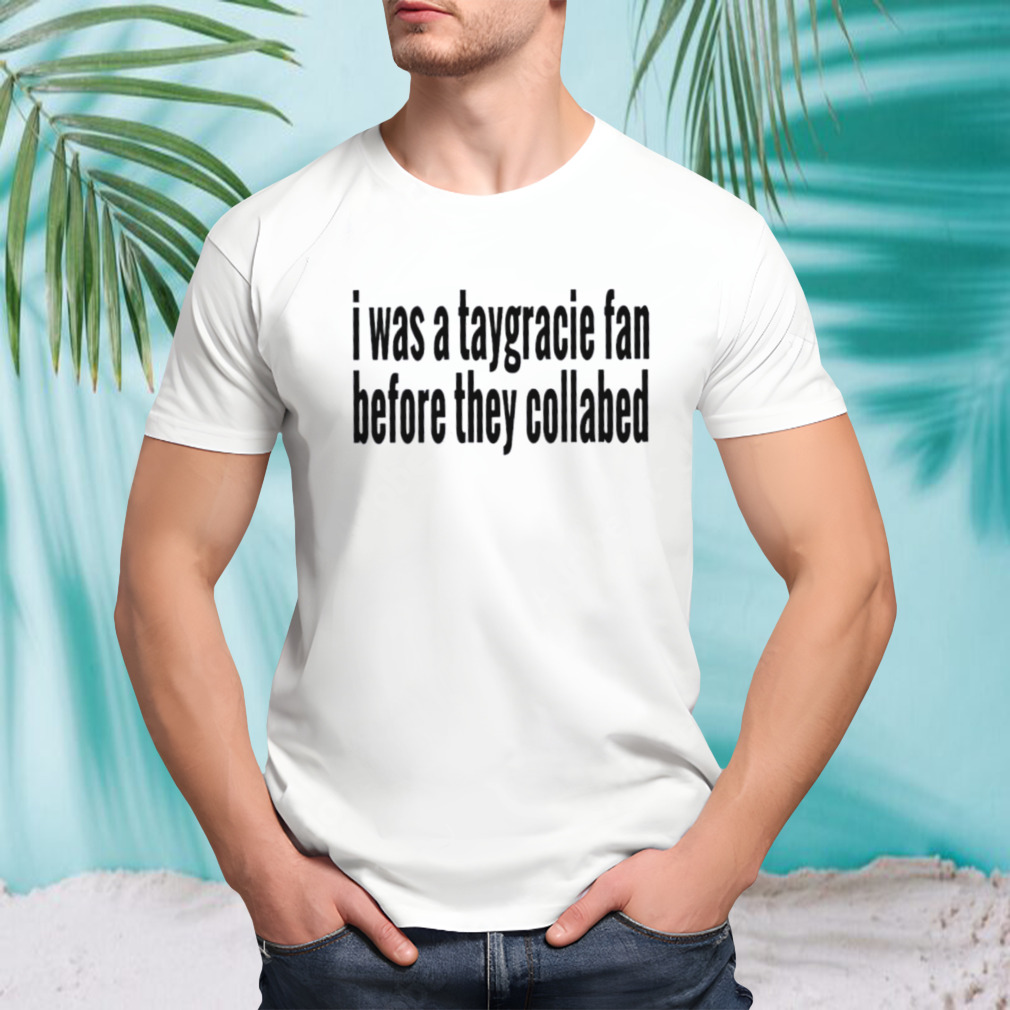 I was a taygracie fan before they collabed shirt