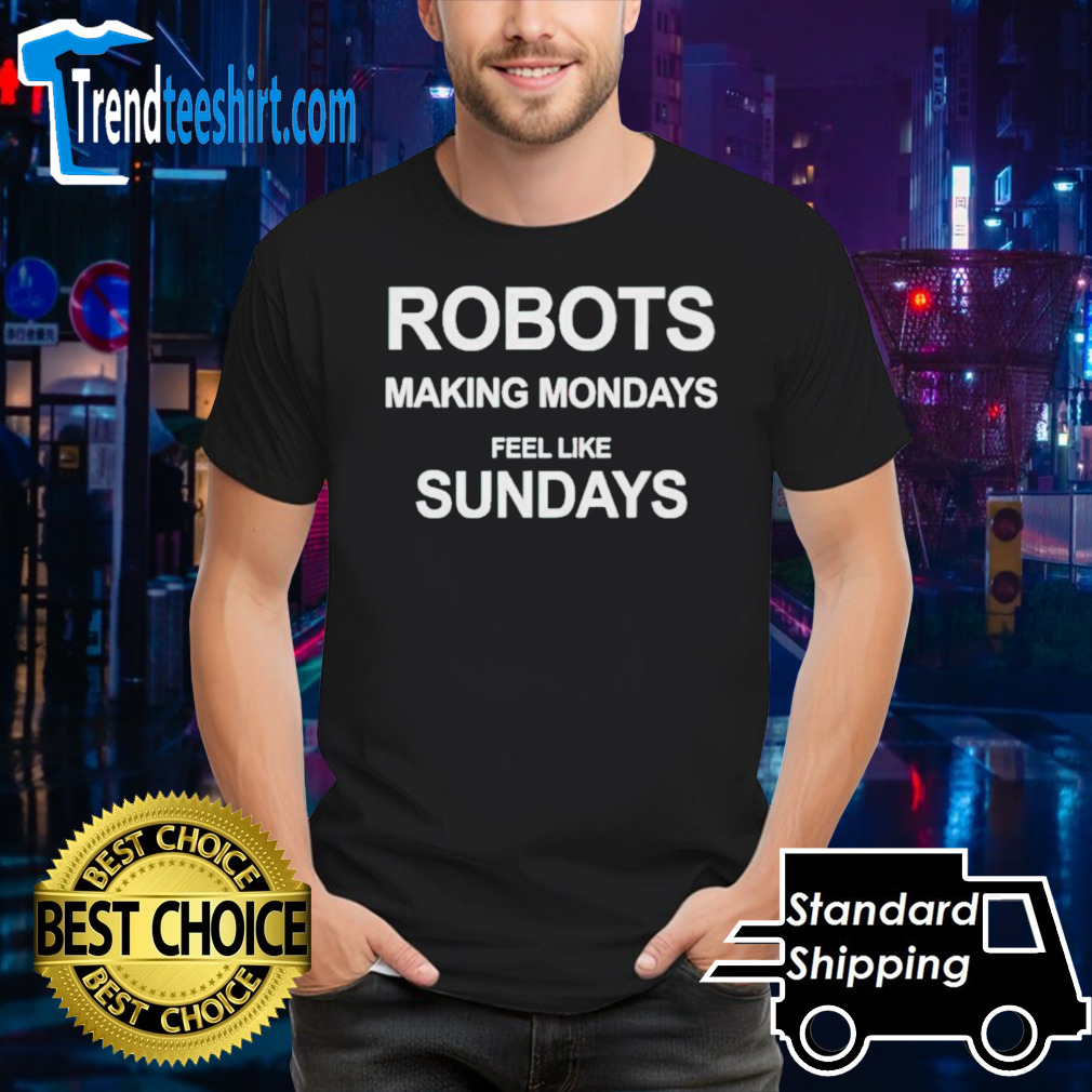 Robots making mondays feel like sundays shirt