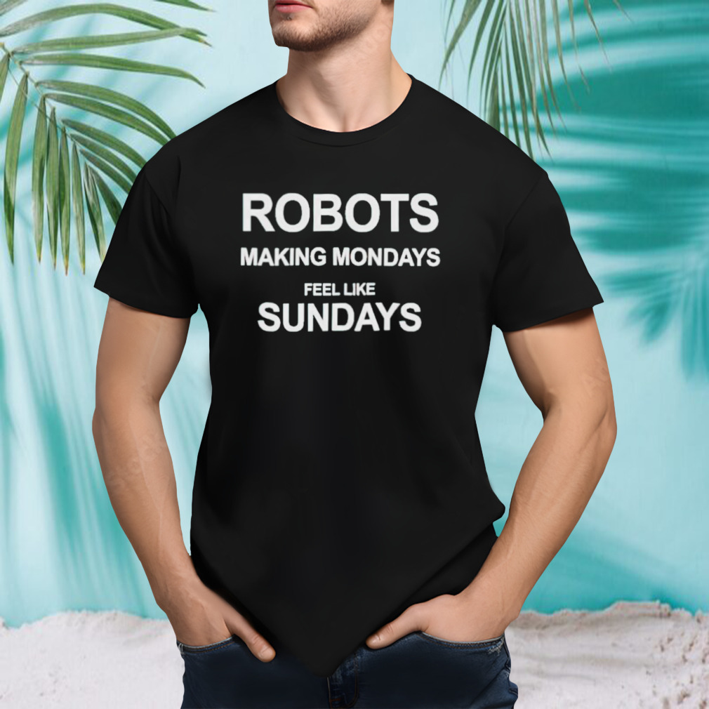 Robots making mondays feel like sundays shirt
