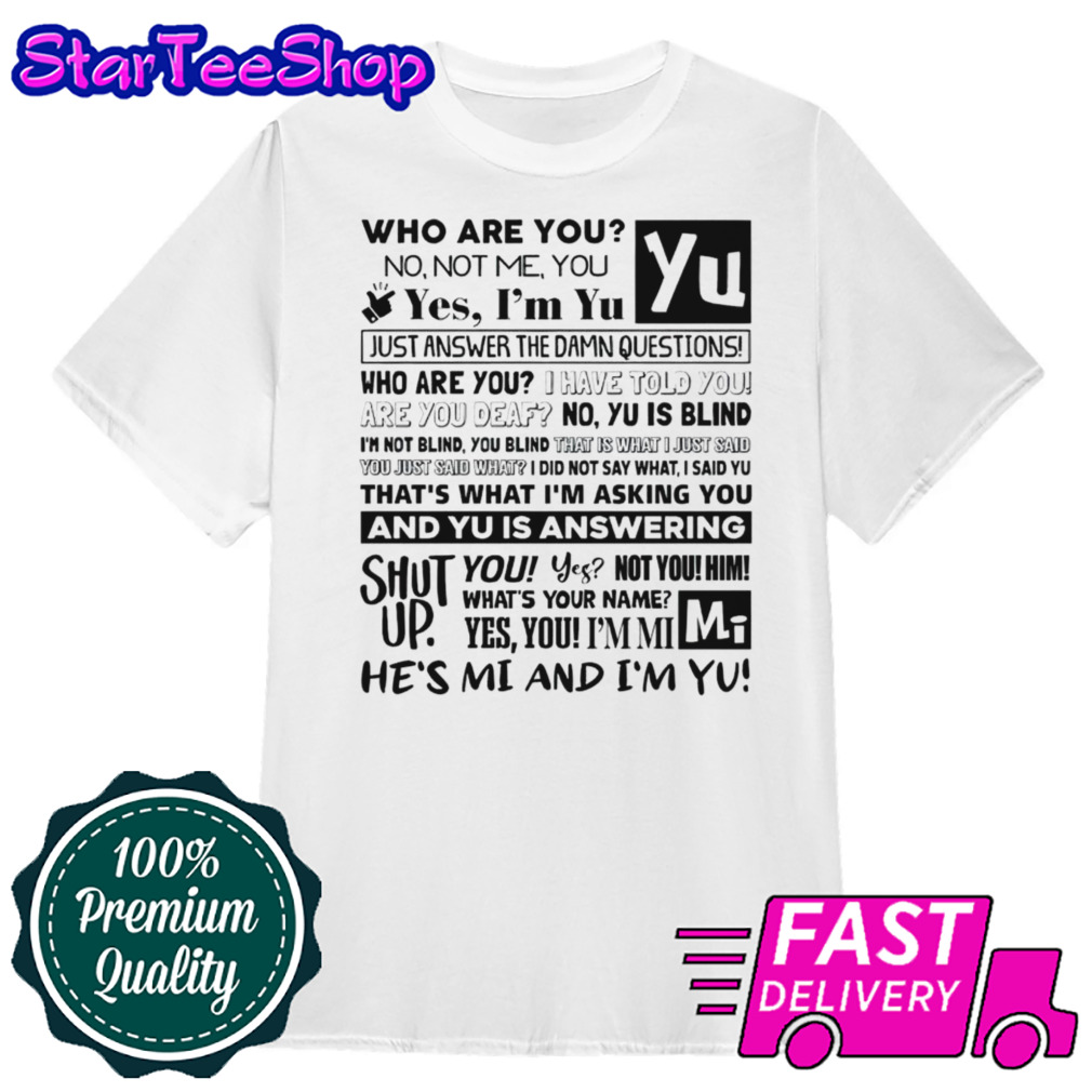 Who are you no not me you yes im yu yes i am yu just answer the damn questions shirt