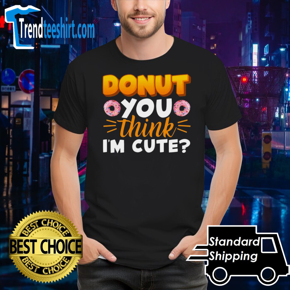 Donut You Thing I’m Cute shirt