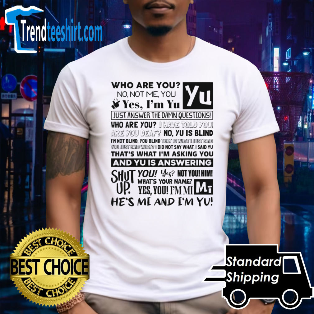 Who are you no not me you yes im yu yes i am yu just answer the damn questions shirt