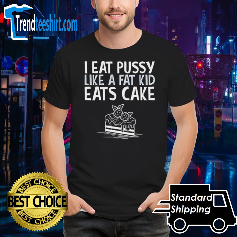 I Eat Pussy Like Fat Kids Eat Cake shirt