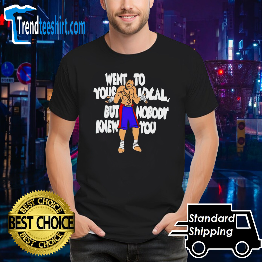 Sagat went to your local but nobody knew you shirt