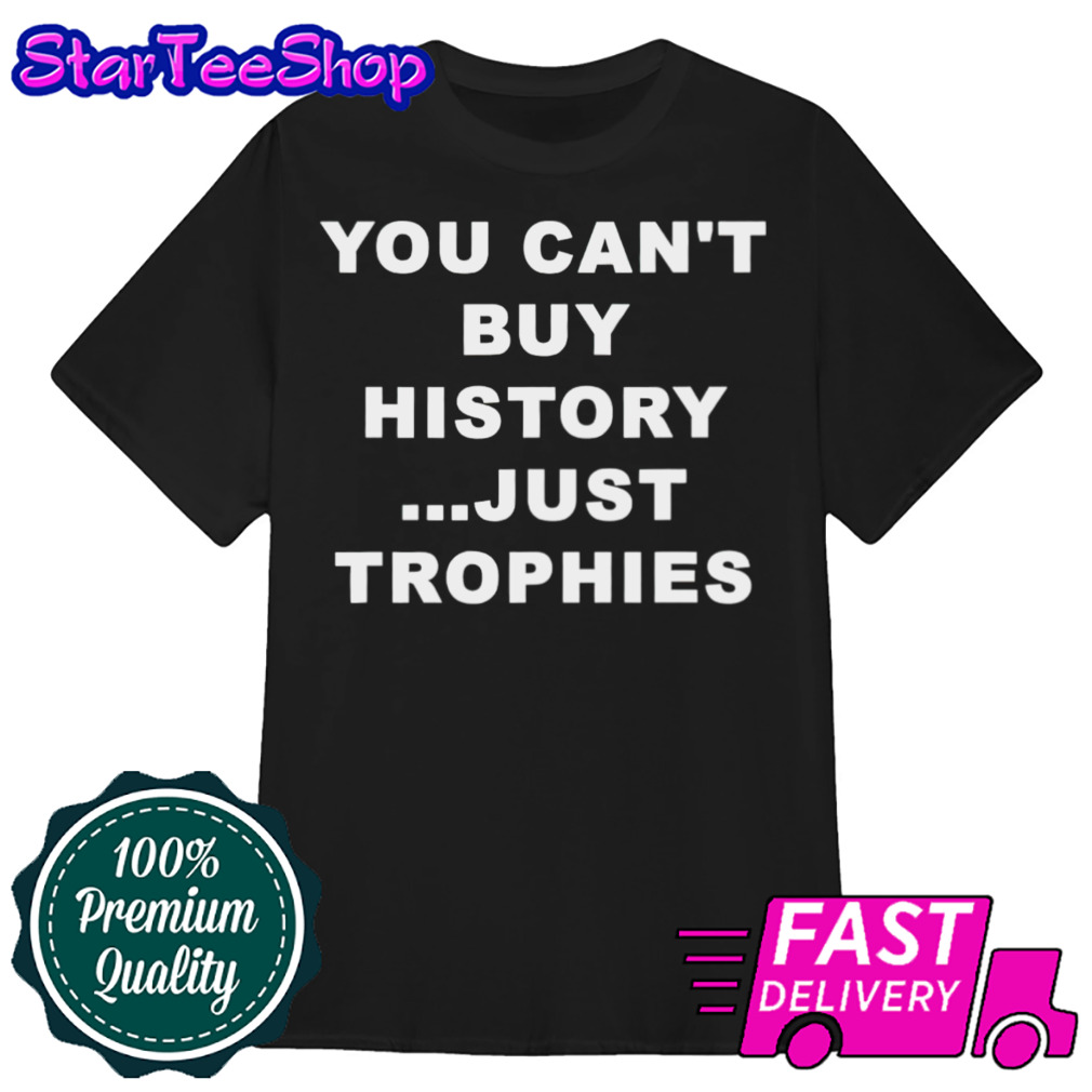 You can’t buy history just trophies shirt