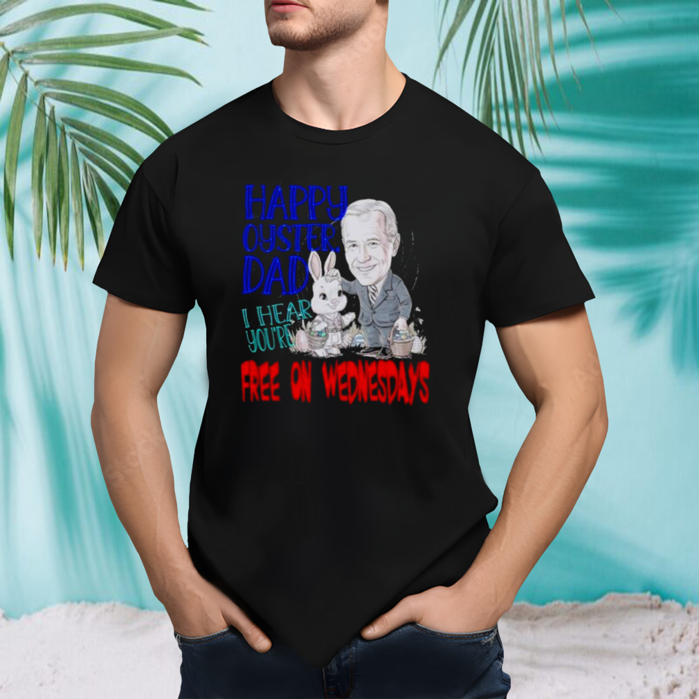 Biden Happy Oyster Dad I Hear Your Free On Wednesdays Shirt
