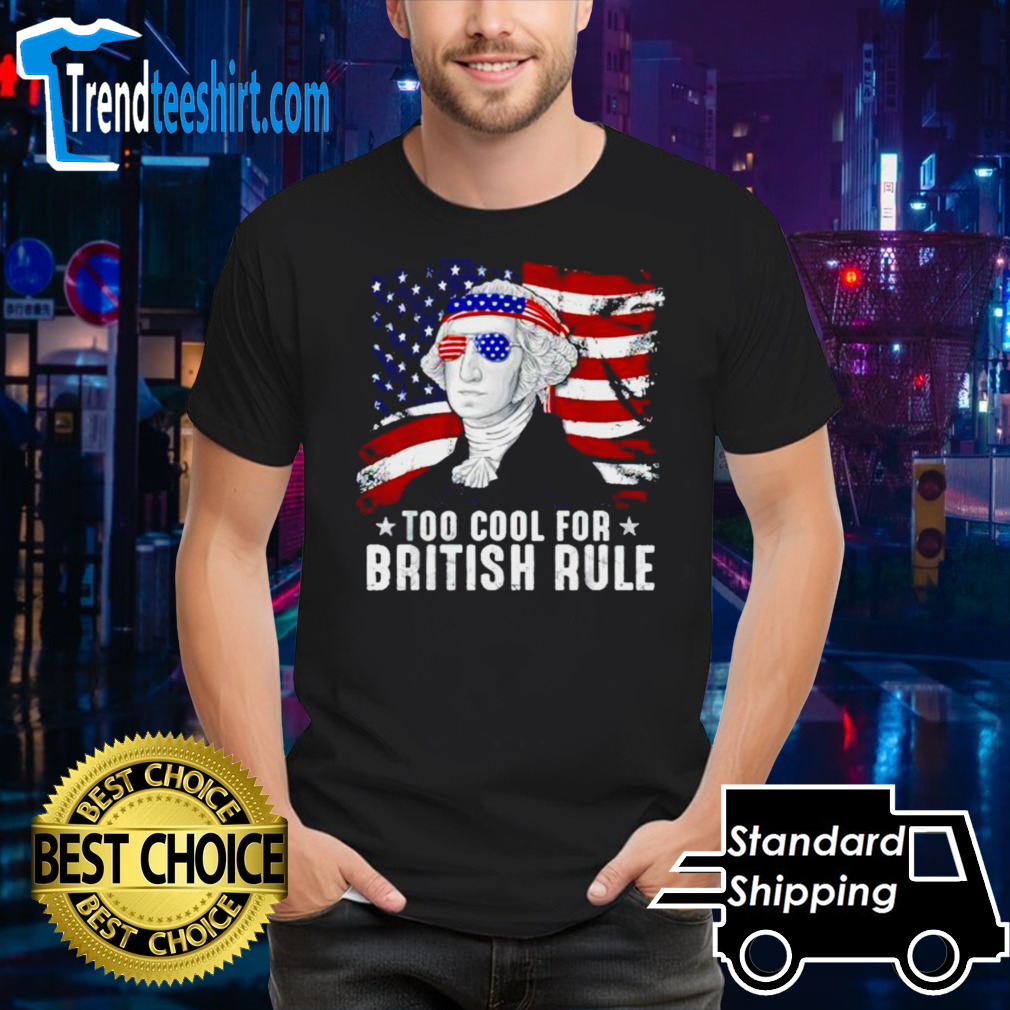 Too Cool For British Rule George Washington 4th Of July shirt